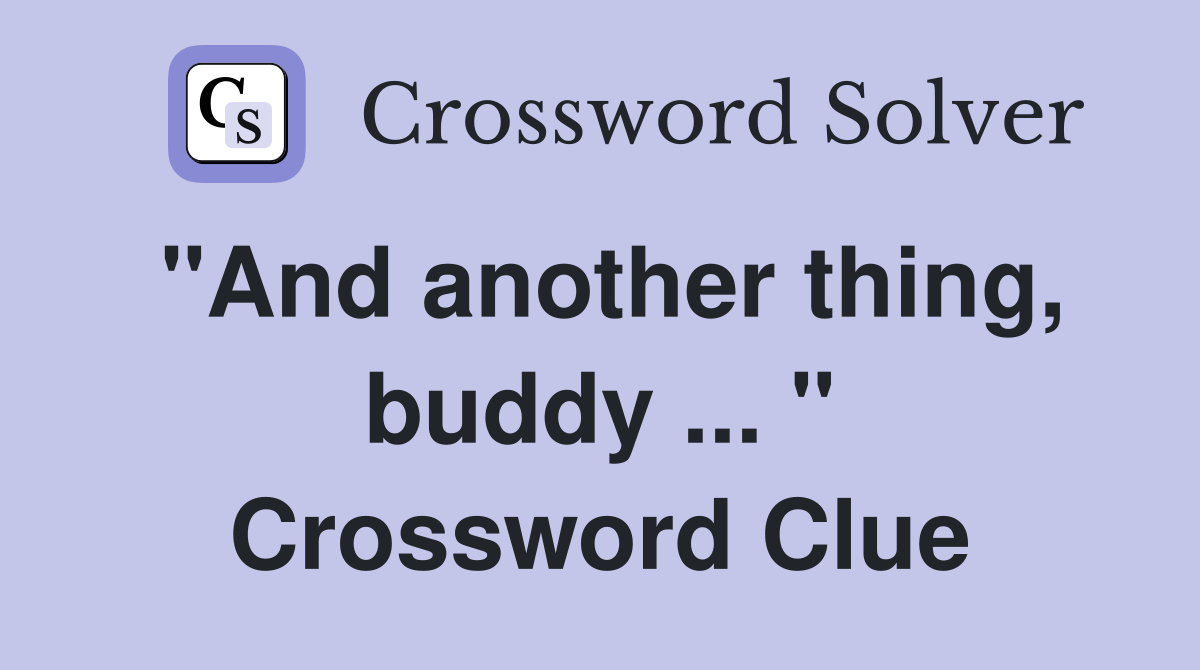 "And another thing, buddy ... " Crossword Clue