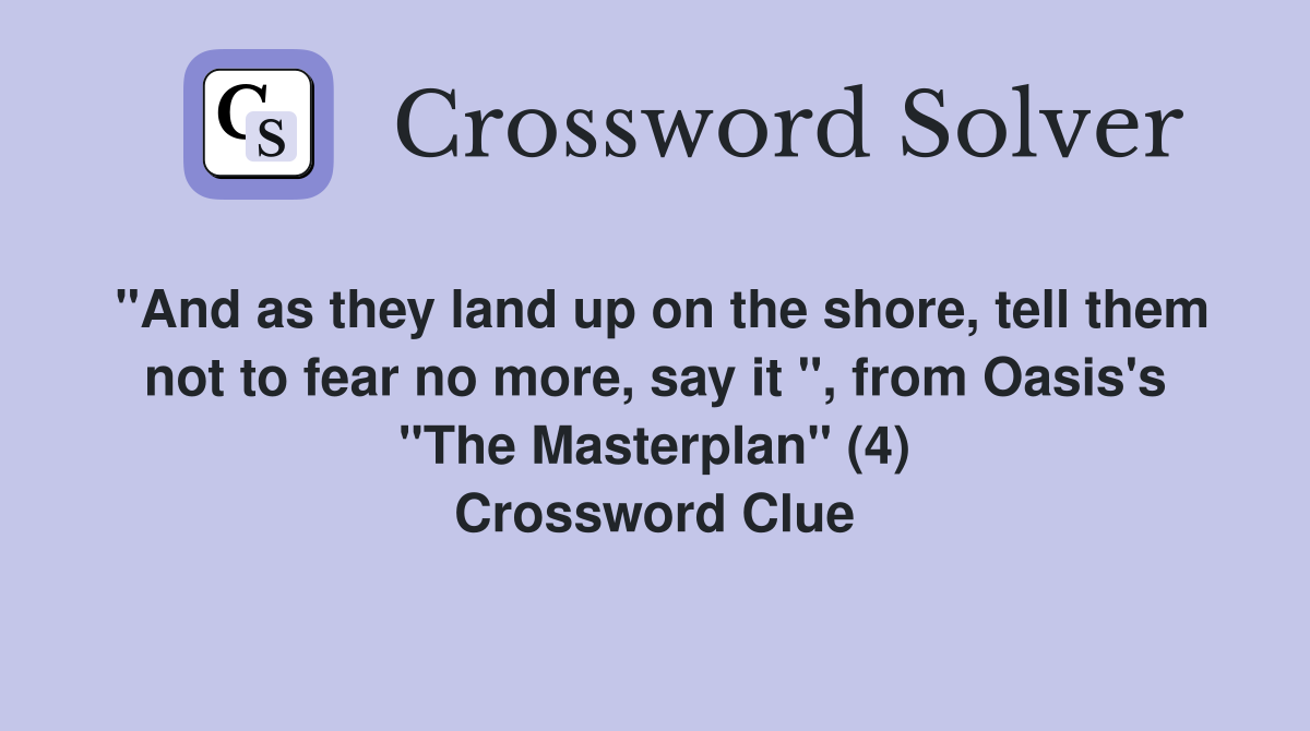 "And as they land up on the shore, tell them not to fear no more, say it ", from Oasis's "The Masterplan" (4) Crossword Clue