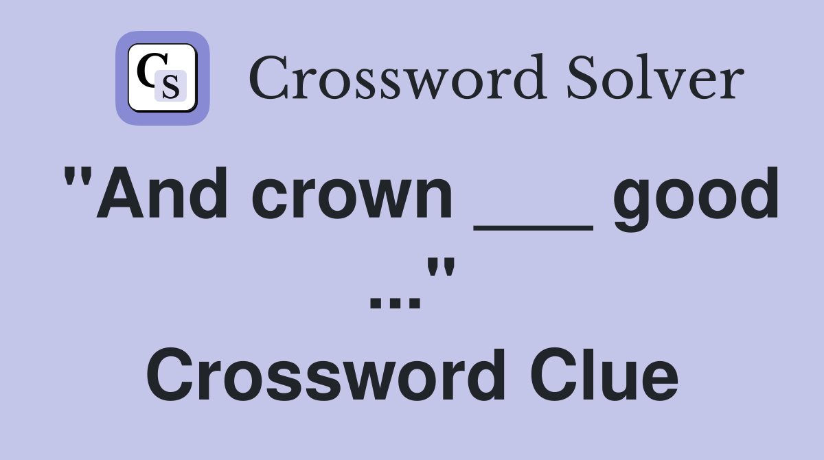 "And crown ___ good ..." Crossword Clue