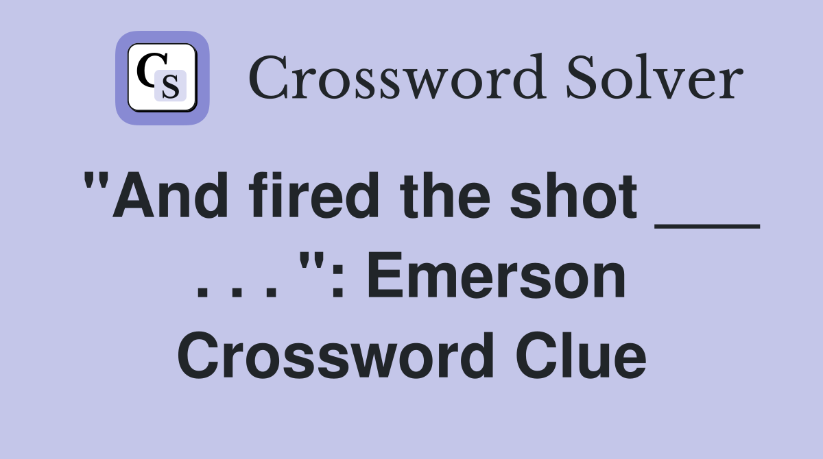 "And fired the shot ___ . . . ": Emerson Crossword Clue