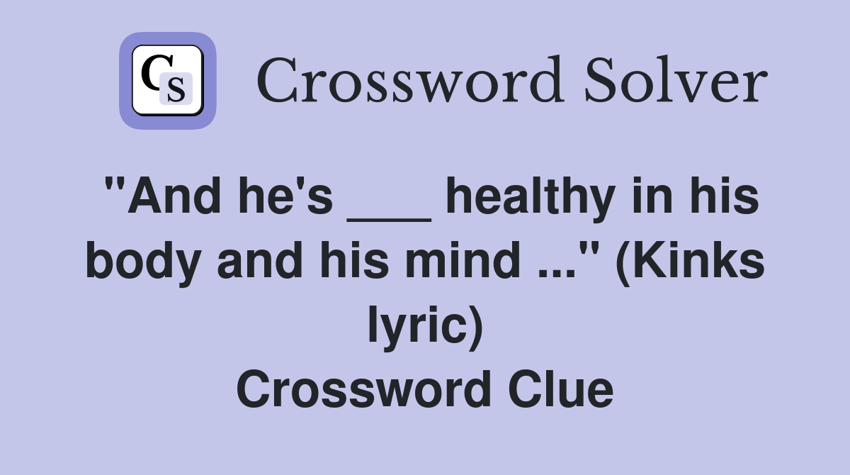 "And he's ___ healthy in his body and his mind ..." (Kinks lyric) Crossword Clue