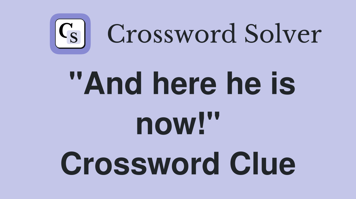 "And here he is now!" Crossword Clue