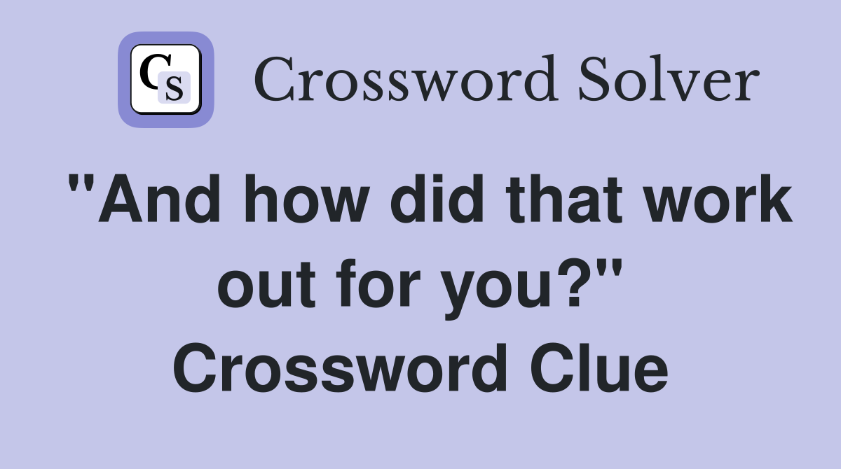 "And how did that work out for you?" Crossword Clue