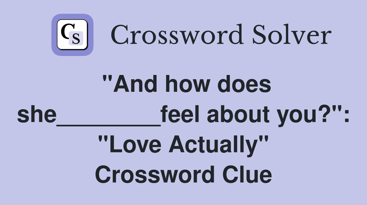 "And how does she________feel about you?": "Love Actually" Crossword Clue