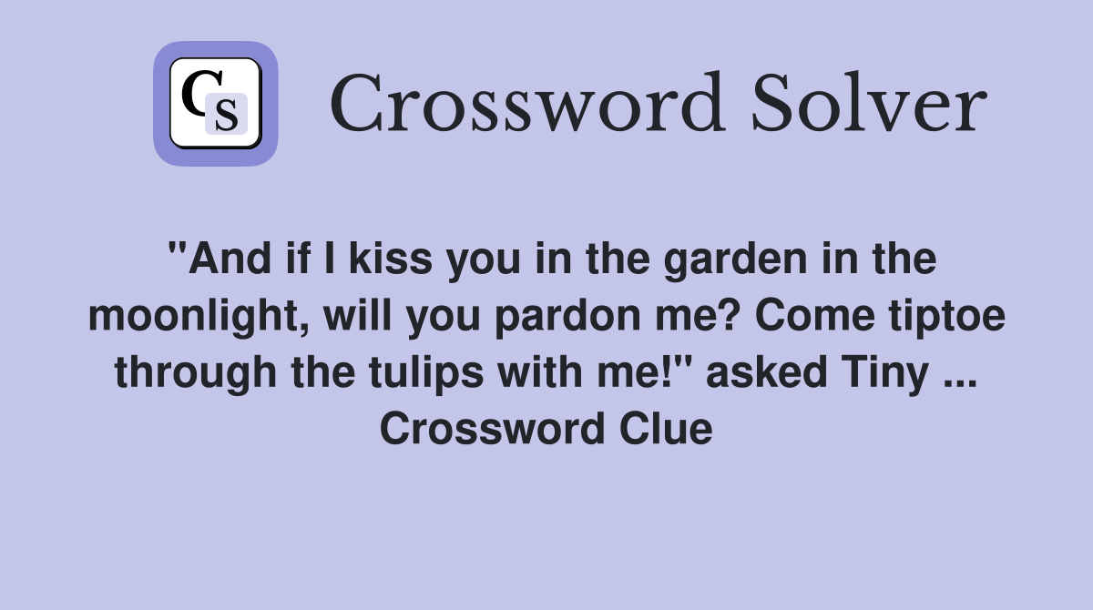 "And if I kiss you in the garden in the moonlight, will you pardon me? Come tiptoe through the tulips with me!" asked Tiny ... Crossword Clue