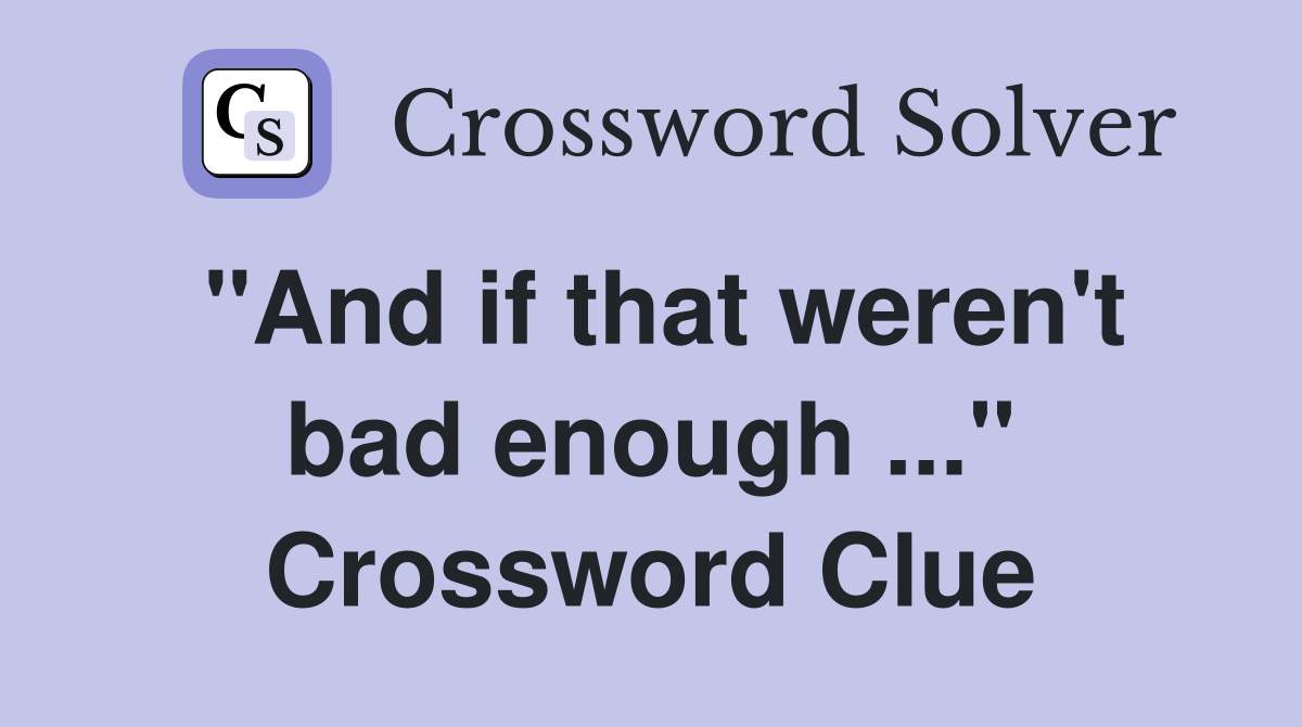 "And if that weren't bad enough ..." Crossword Clue