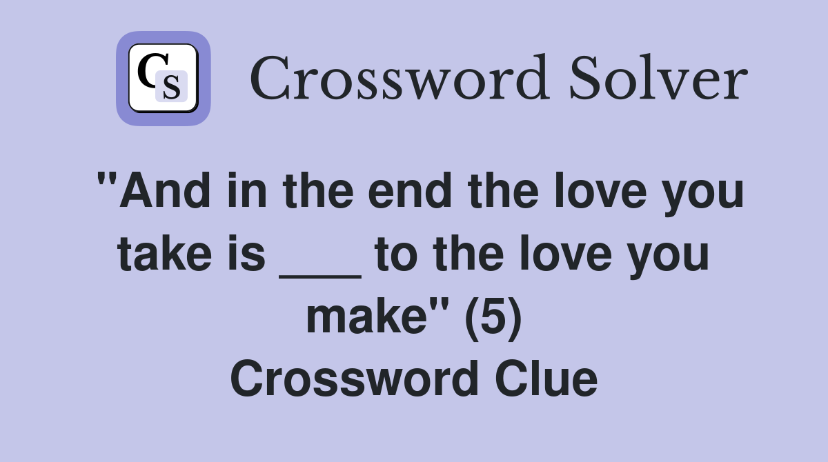 "And in the end the love you take is ___ to the love you make" (5) Crossword Clue