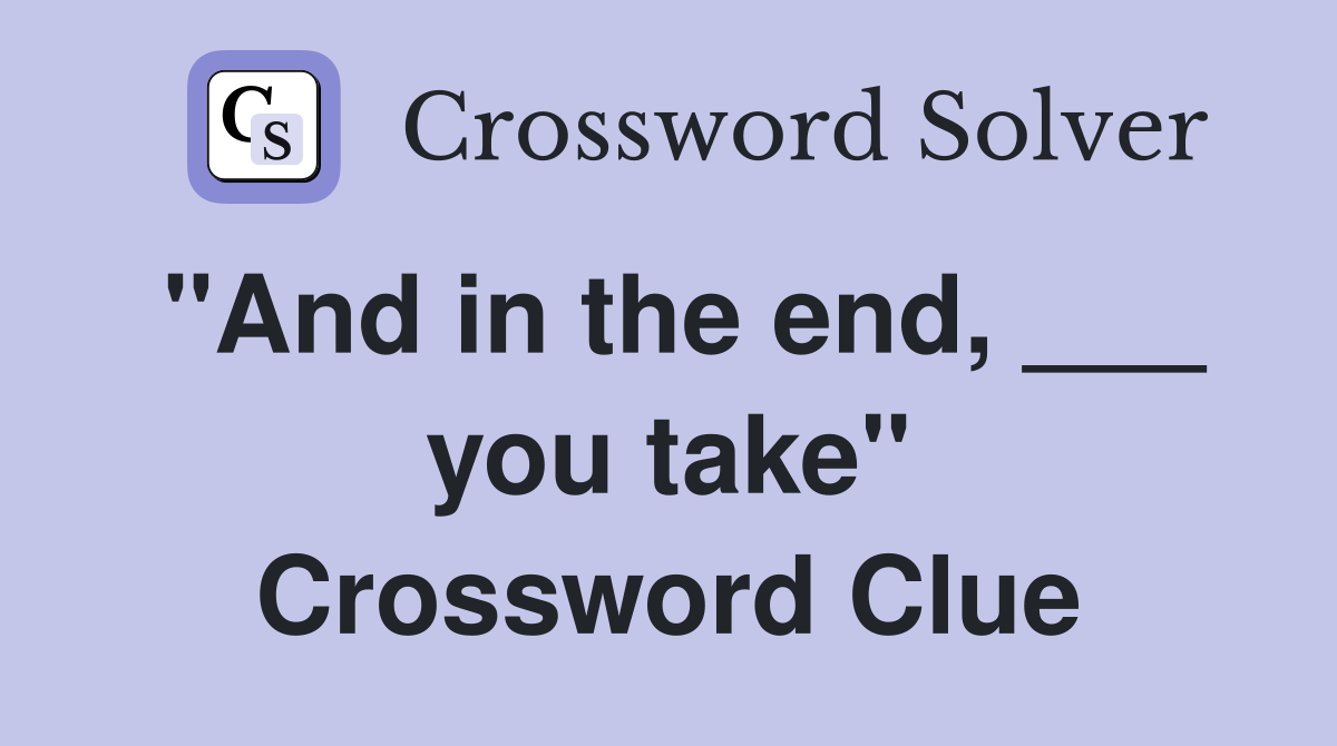 "And in the end, ___ you take" Crossword Clue