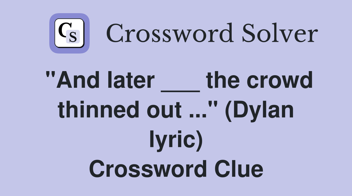 "And later ___ the crowd thinned out ..." (Dylan lyric) Crossword Clue