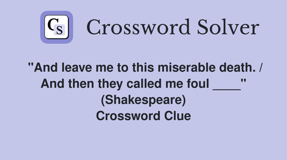 "And leave me to this miserable death. / And then they called me foul ____" (Shakespeare) Crossword Clue