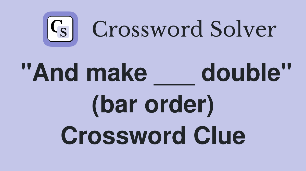 "And make ___ double" (bar order) Crossword Clue