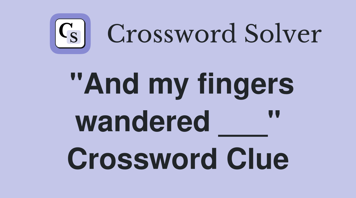 "And my fingers wandered ___" Crossword Clue