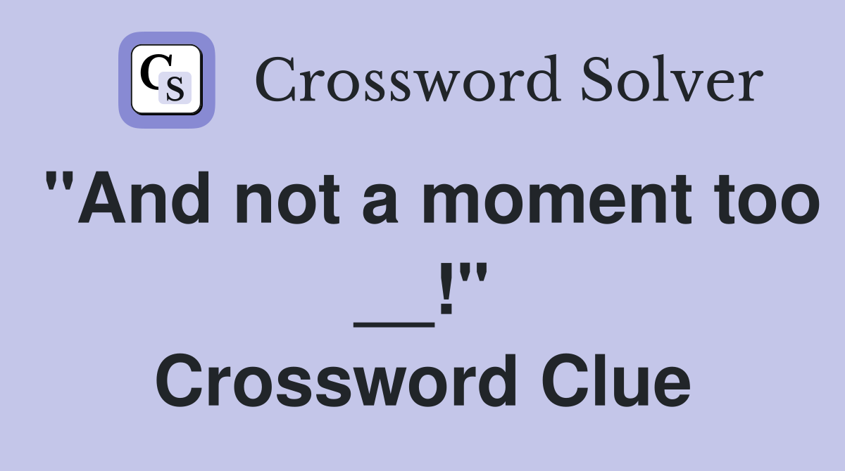 "And not a moment too __!" Crossword Clue