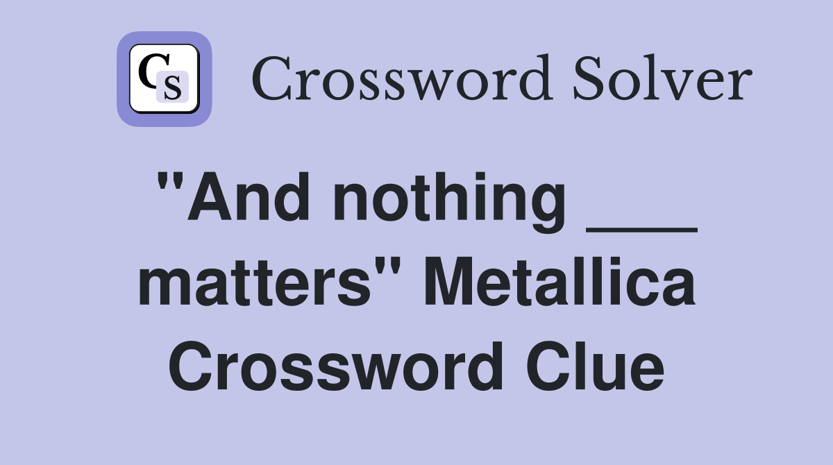 "And nothing ___ matters" Metallica Crossword Clue