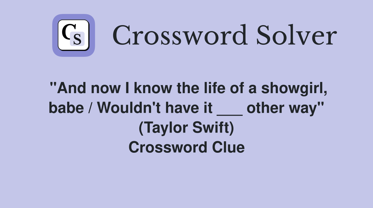 "And now I know the life of a showgirl, babe / Wouldn't have it ___ other way" (Taylor Swift) Crossword Clue