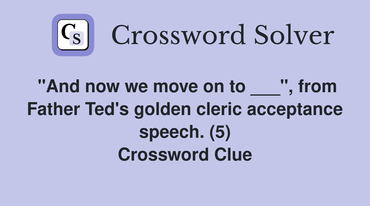 "And now we move on to ___", from Father Ted's golden cleric acceptance speech. (5) Crossword Clue