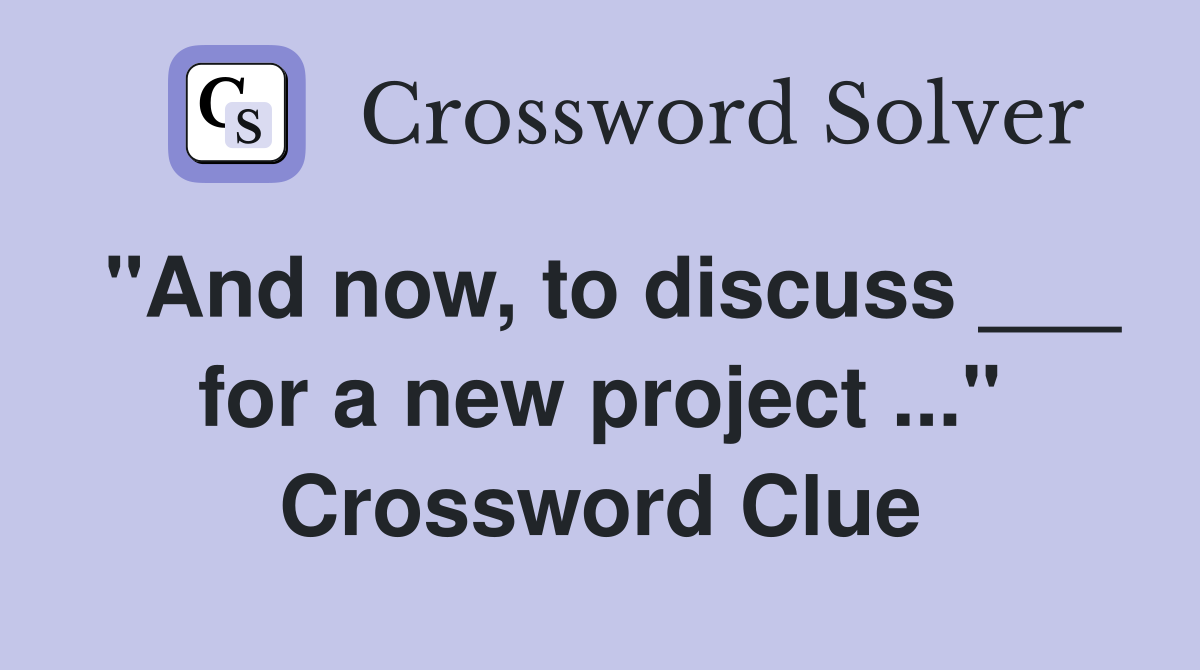 "And now, to discuss ___ for a new project ..." Crossword Clue