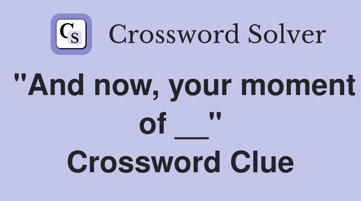 "And now, your moment of __" Crossword Clue