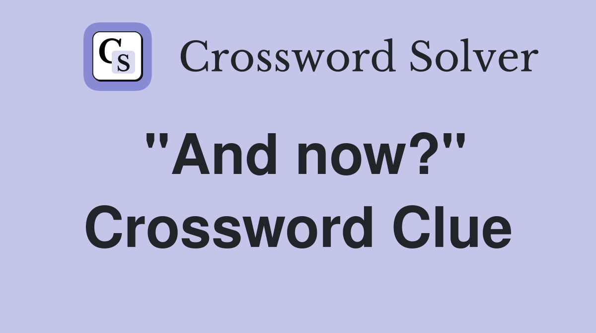 "And now?" Crossword Clue