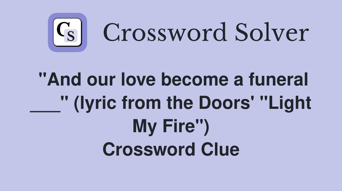 "And our love become a funeral ___" (lyric from the Doors' "Light My Fire") Crossword Clue