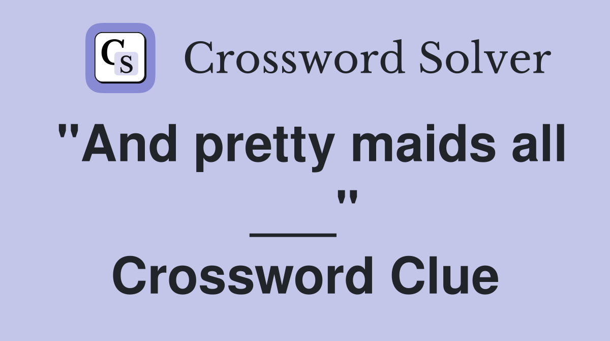 "And pretty maids all ___" Crossword Clue