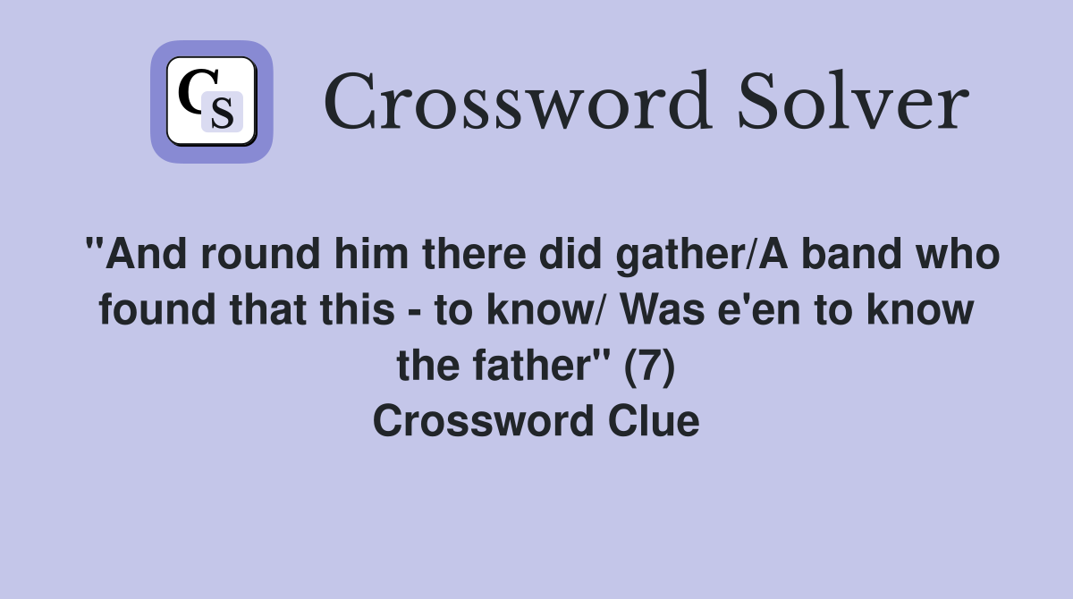 "And round him there did gather/A band who found that this - to know/ Was e'en to know the father" (7) Crossword Clue