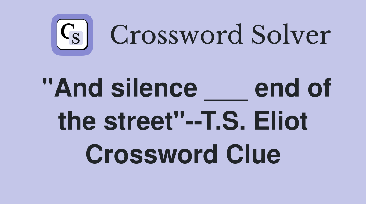 "And silence ___ end of the street"--T.S. Eliot Crossword Clue