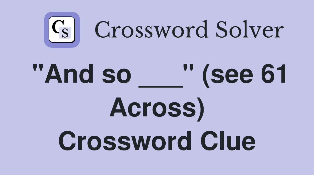 "And so ___" (see 61 Across) Crossword Clue