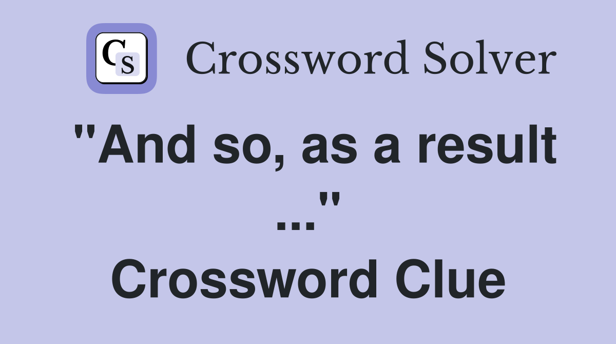 "And so, as a result ..." Crossword Clue