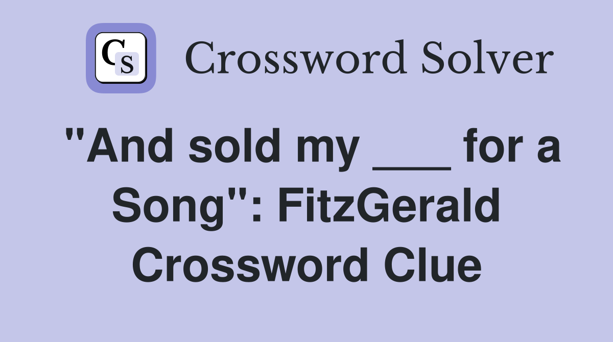 "And sold my ___ for a Song": FitzGerald Crossword Clue