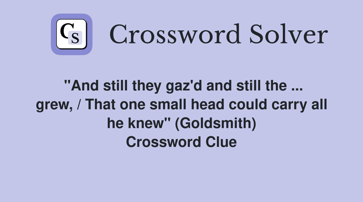"And still they gaz'd and still the ... grew, / That one small head could carry all he knew" (Goldsmith) Crossword Clue