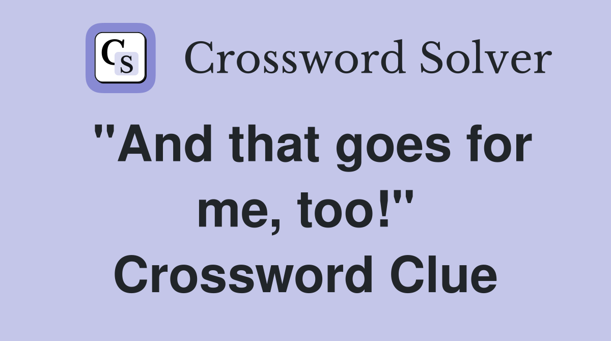"And that goes for me, too!" Crossword Clue