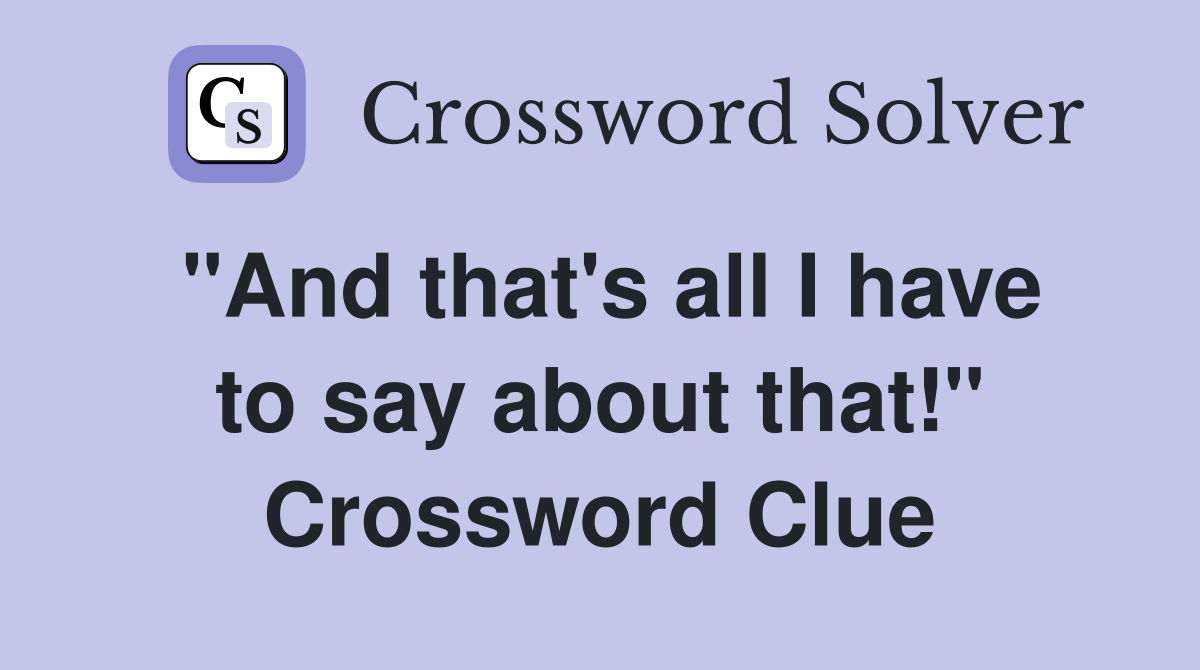"And that's all I have to say about that!" Crossword Clue