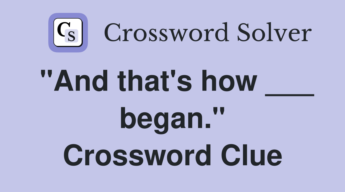 "And that's how ___ began." Crossword Clue