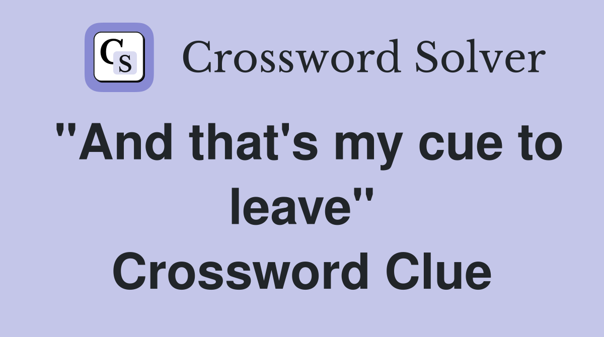 "And that's my cue to leave" Crossword Clue