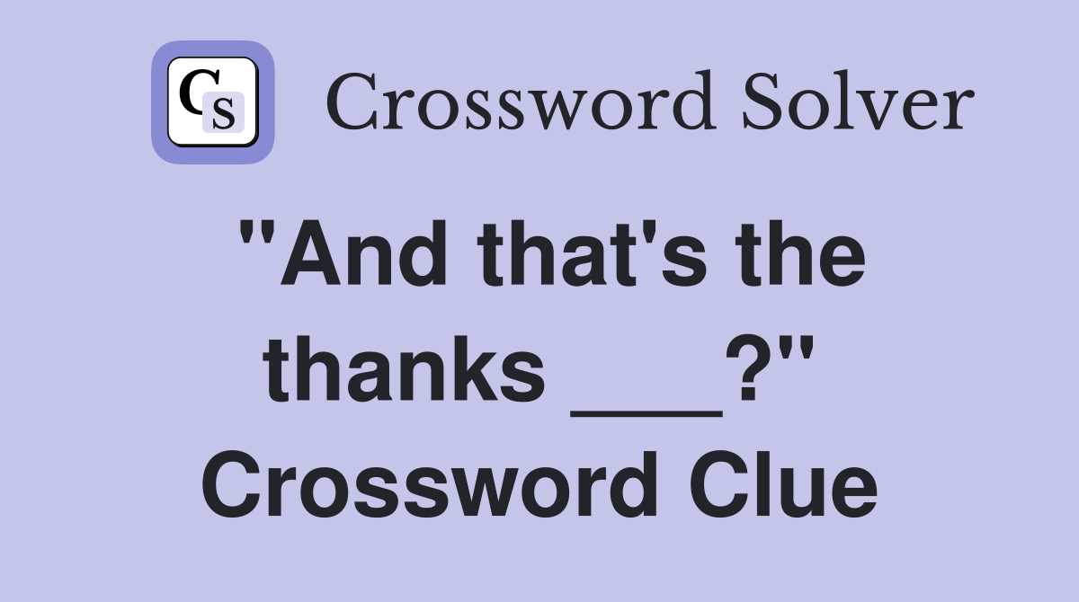 "And that's the thanks ___?" Crossword Clue