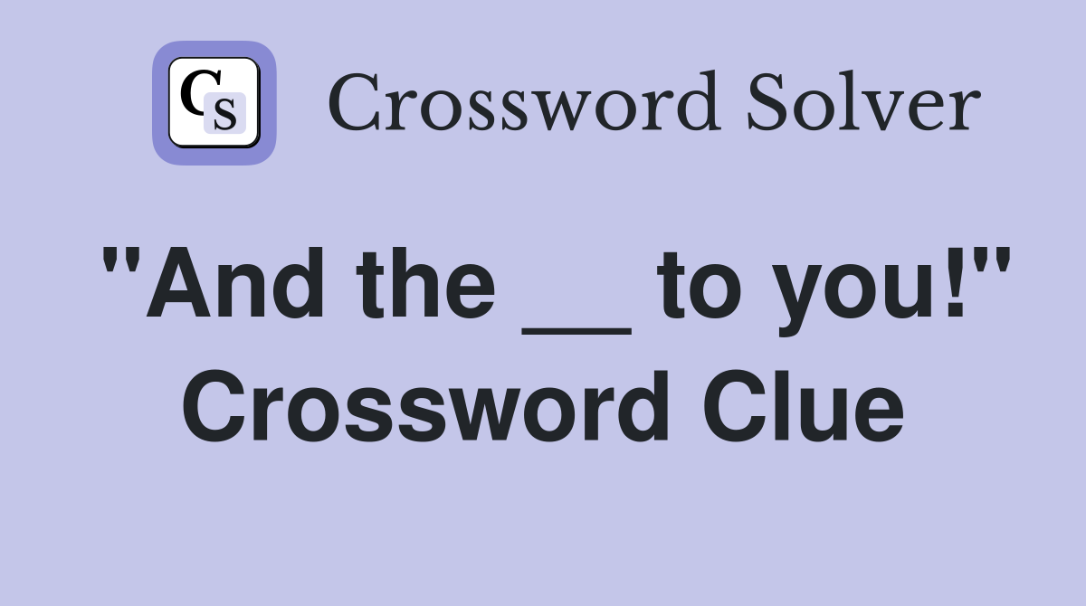 "And the __ to you!" Crossword Clue