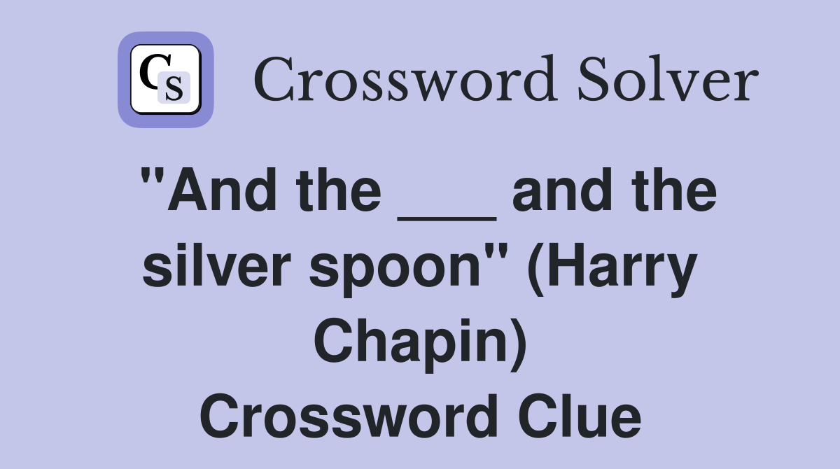 "And the ___ and the silver spoon" (Harry Chapin) Crossword Clue