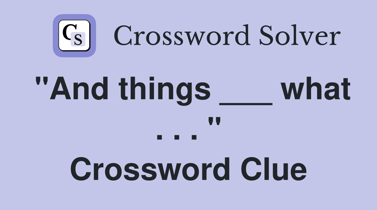 "And things ___ what . . . " Crossword Clue