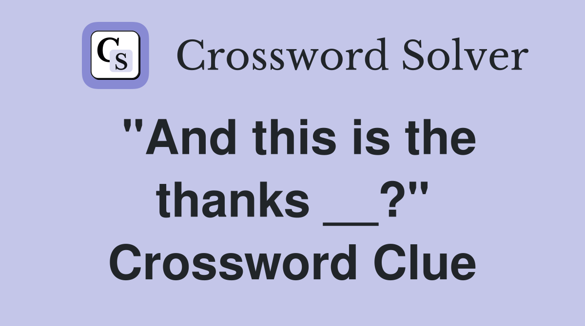 "And this is the thanks __?" Crossword Clue