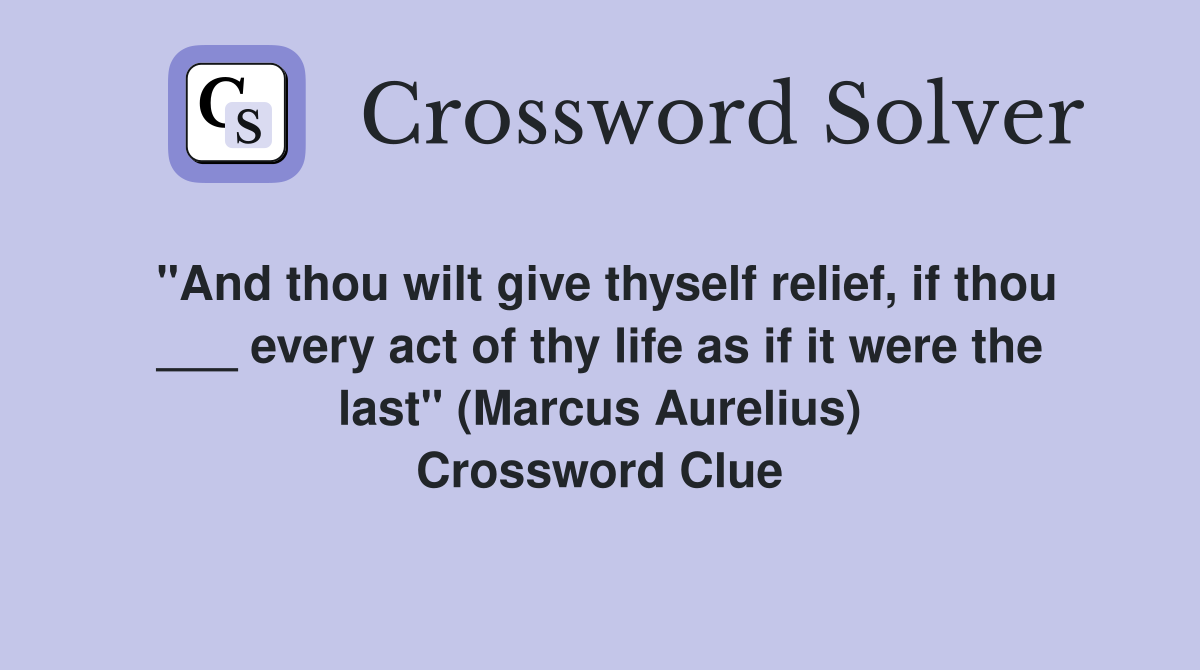 "And thou wilt give thyself relief, if thou ___ every act of thy life as if it were the last" (Marcus Aurelius) Crossword Clue