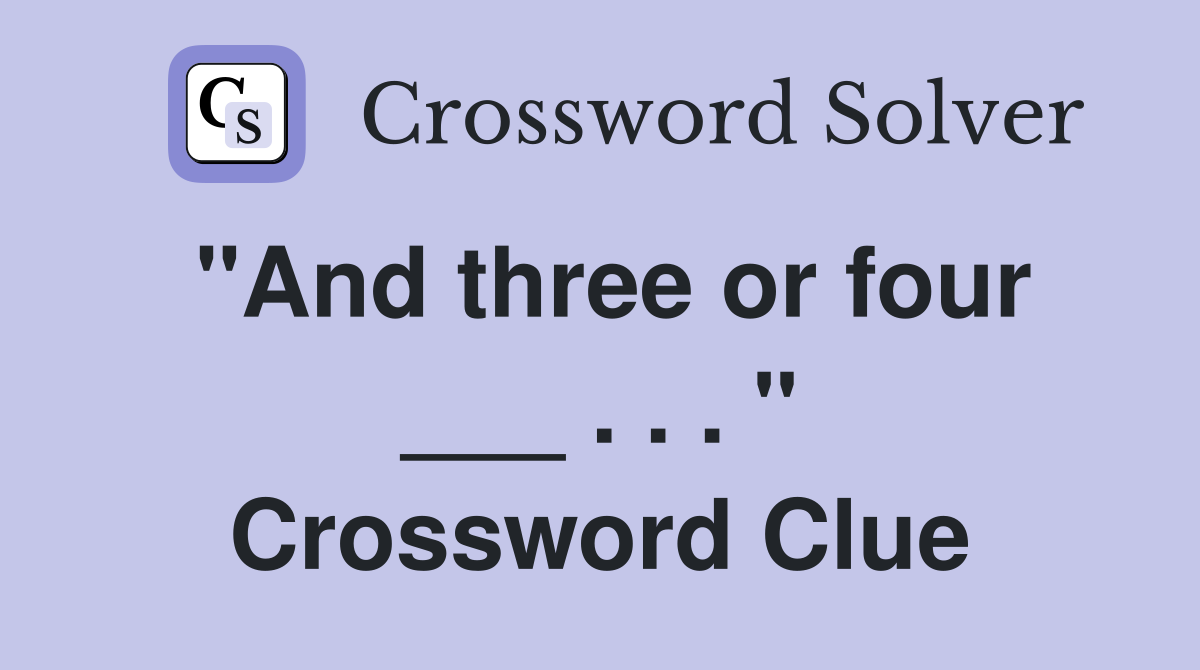 "And three or four ___ . . . " Crossword Clue
