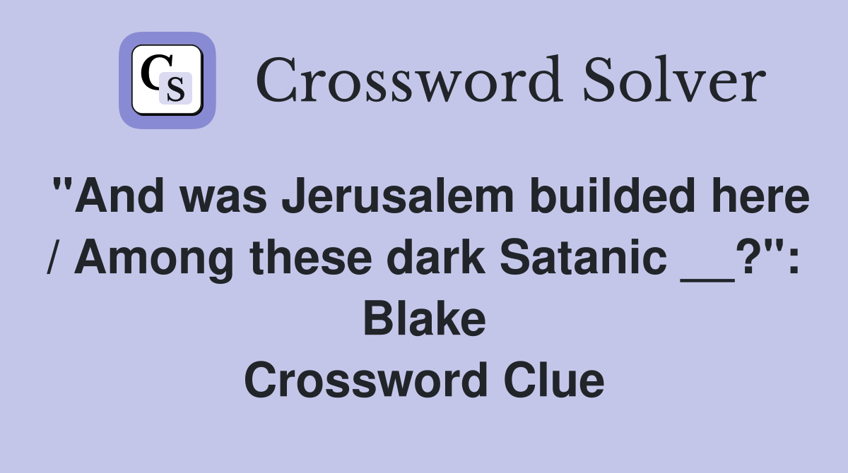 "And was Jerusalem builded here / Among these dark Satanic __?": Blake Crossword Clue