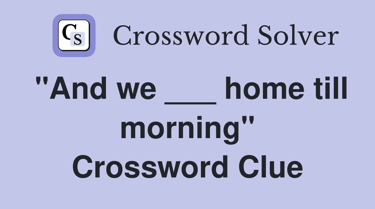 "And we ___ home till morning" Crossword Clue