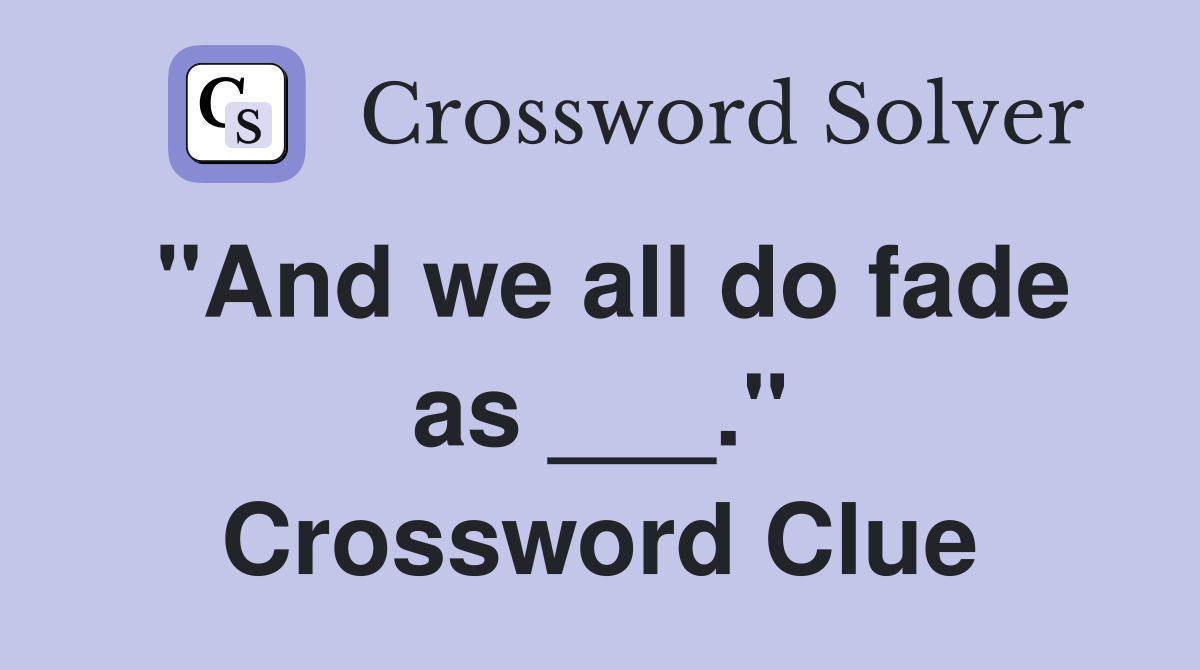 "And we all do fade as ___." Crossword Clue