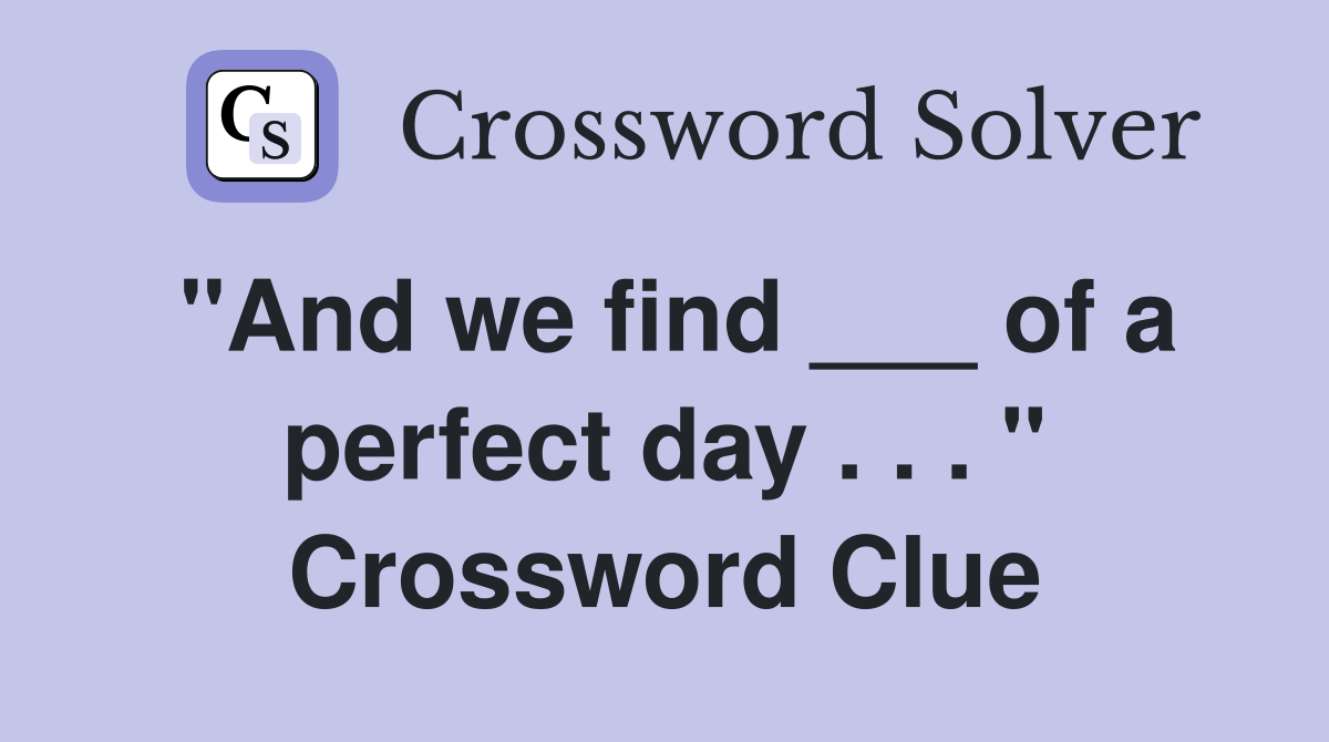 "And we find ___ of a perfect day . . . " Crossword Clue