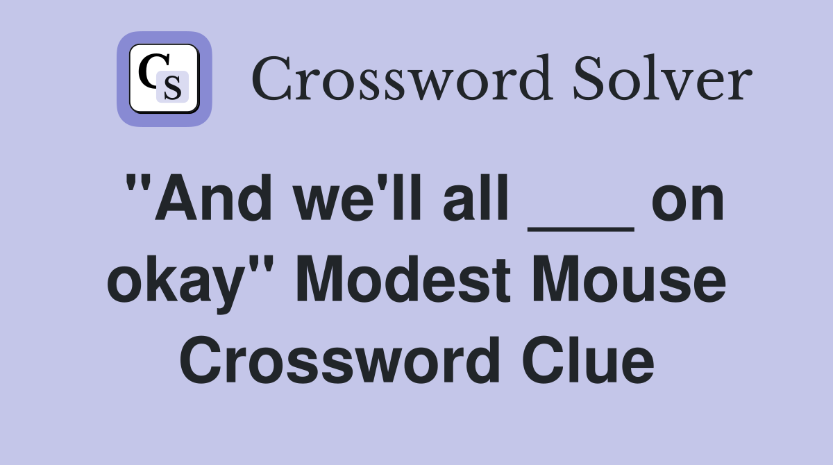 "And we'll all ___ on okay" Modest Mouse Crossword Clue
