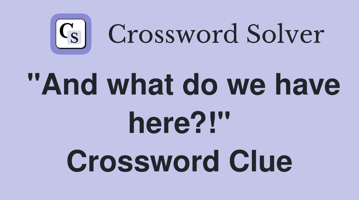 "And what do we have here?!" Crossword Clue