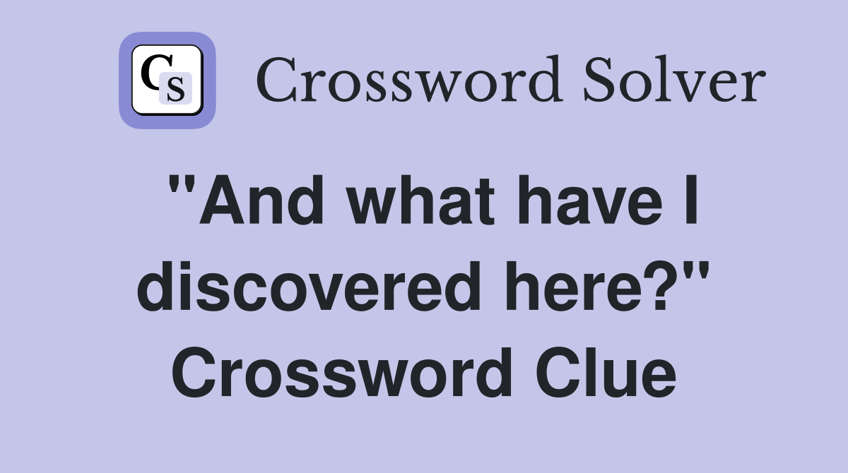 "And what have I discovered here?" Crossword Clue