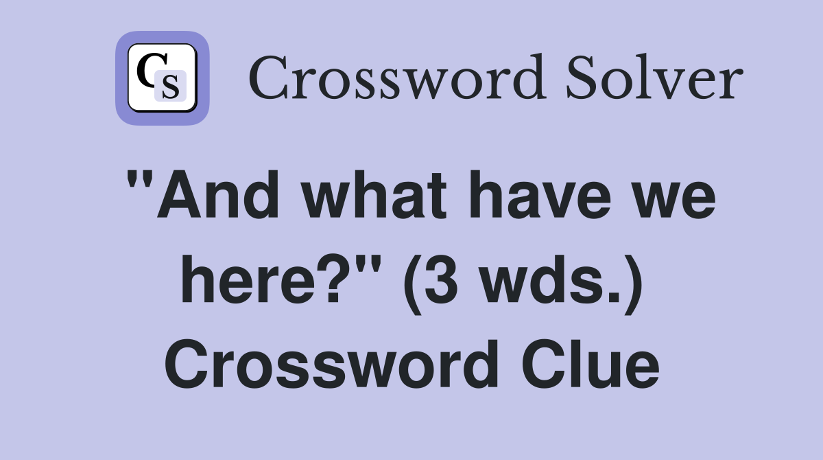 "And what have we here?" (3 wds.) Crossword Clue